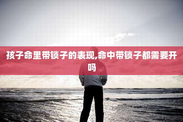孩子命里带锁子的表现,命中带锁子都需要开吗