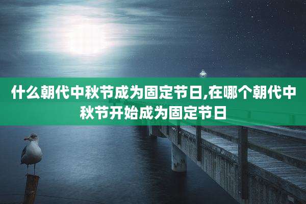 什么朝代中秋节成为固定节日,在哪个朝代中秋节开始成为固定节日