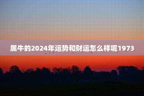 属牛的2024年运势和财运怎么样呢1973