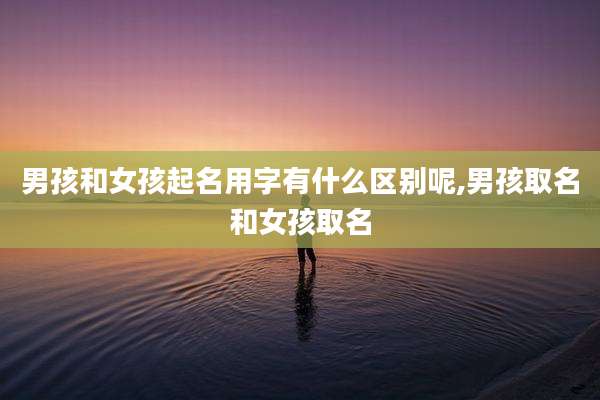 男孩和女孩起名用字有什么区别呢,男孩取名和女孩取名