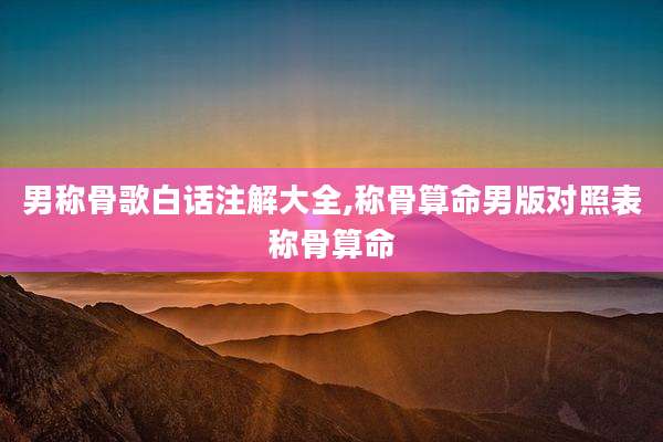 男称骨歌白话注解大全,称骨算命男版对照表称骨算命