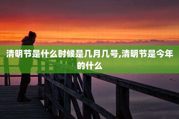 清明节是什么时候是几月几号,清明节是今年的什么