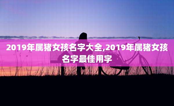 2019年属猪女孩名字大全,2019年属猪女孩名字最佳用字