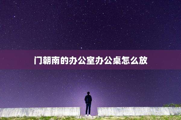 门朝南的办公室办公桌怎么放