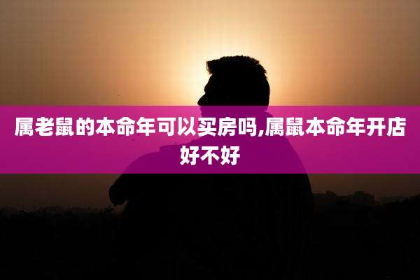 属老鼠的本命年可以买房吗,属鼠本命年开店好不好
