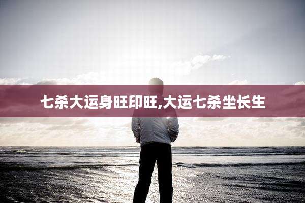 七杀大运身旺印旺,大运七杀坐长生