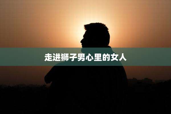 走进狮子男心里的女人