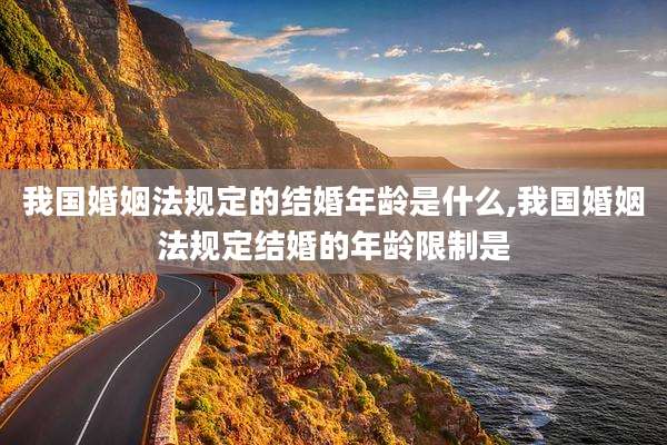 我国婚姻法规定的结婚年龄是什么,我国婚姻法规定结婚的年龄限制是