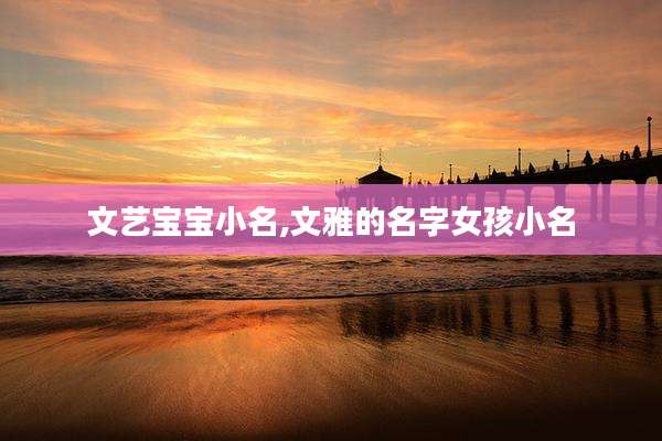 文艺宝宝小名,文雅的名字女孩小名