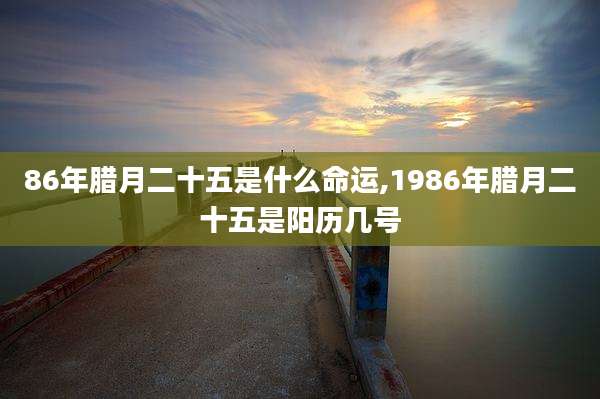 86年腊月二十五是什么命运,1986年腊月二十五是阳历几号