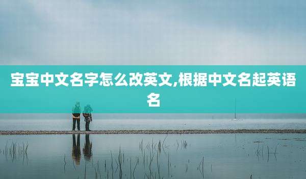 宝宝中文名字怎么改英文,根据中文名起英语名