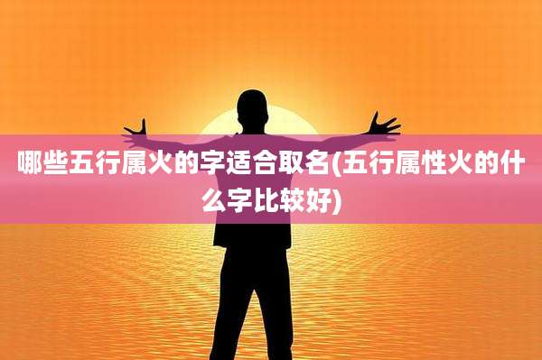 哪些五行属火的字适合取名(五行属性火的什么字比较好)