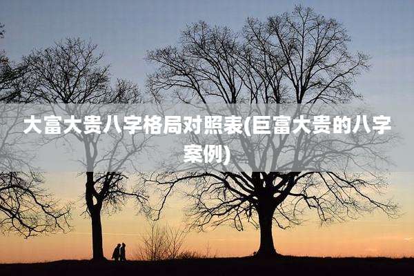 大富大贵八字格局对照表(巨富大贵的八字案例)