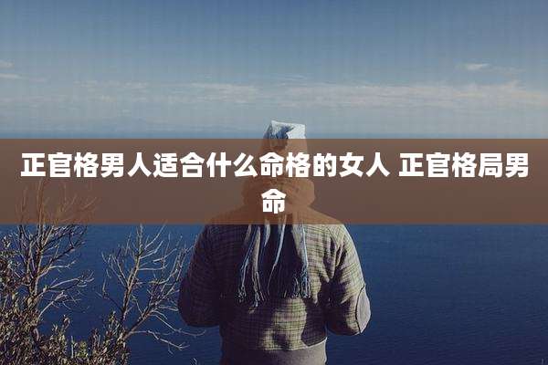正官格男人适合什么命格的女人 正官格局男命