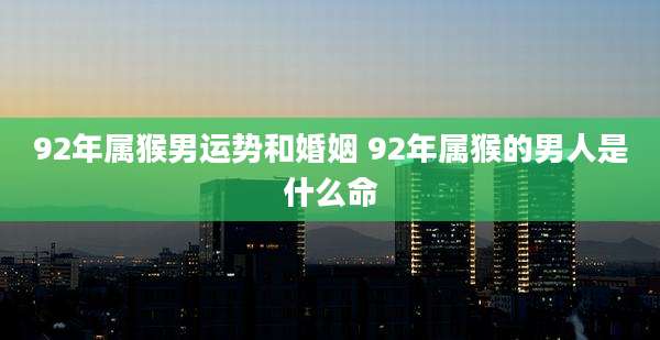 92年属猴男运势和婚姻 92年属猴的男人是什么命