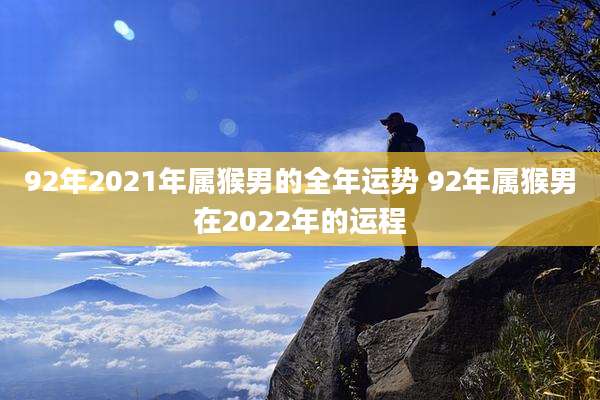 92年2021年属猴男的全年运势 92年属猴男在2022年的运程