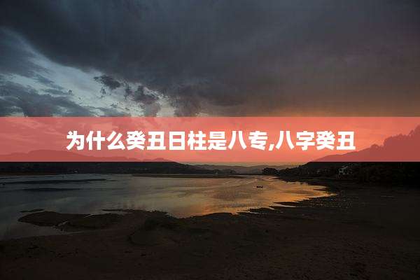 为什么癸丑日柱是八专,八字癸丑