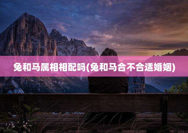 兔和马属相相配吗(兔和马合不合适婚姻)