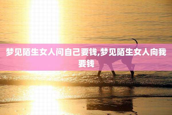 梦见陌生女人问自己要钱,梦见陌生女人向我要钱