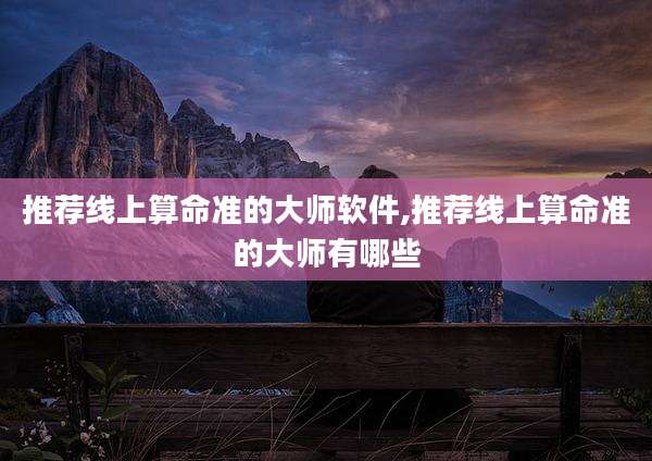 推荐线上算命准的大师软件,推荐线上算命准的大师有哪些