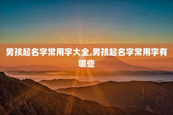 男孩起名字常用字大全,男孩起名字常用字有哪些