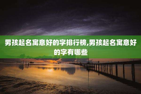 男孩起名寓意好的字排行榜,男孩起名寓意好的字有哪些