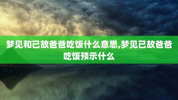 梦见和已故爸爸吃饭什么意思,梦见已故爸爸吃饭预示什么