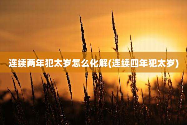连续两年犯太岁怎么化解(连续四年犯太岁)