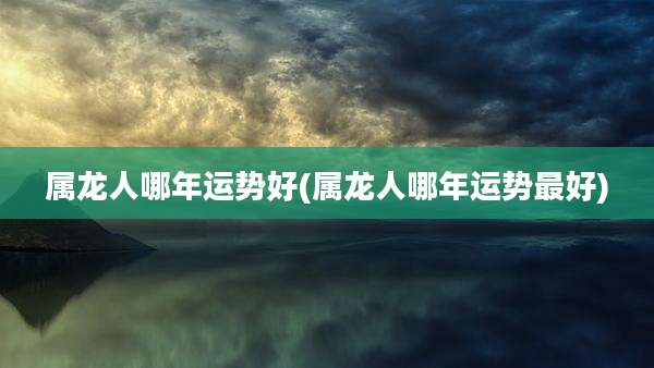 属龙人哪年运势好(属龙人哪年运势最好)