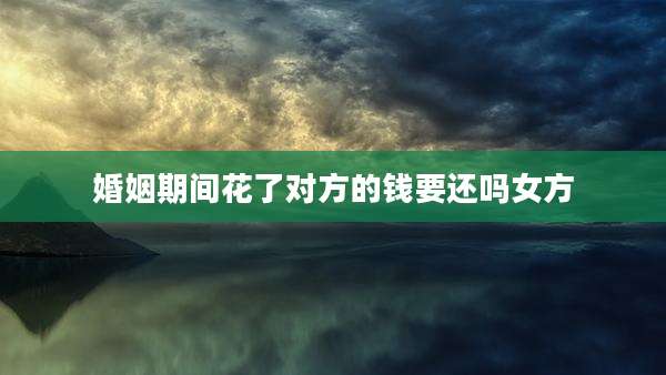 婚姻期间花了对方的钱要还吗女方