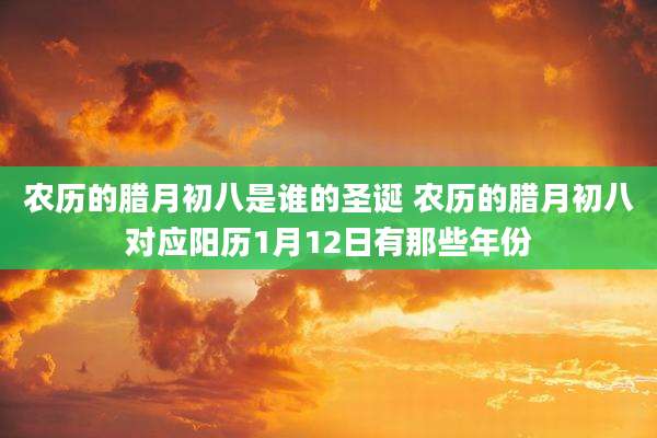 农历的腊月初八是谁的圣诞 农历的腊月初八对应阳历1月12日有那些年份