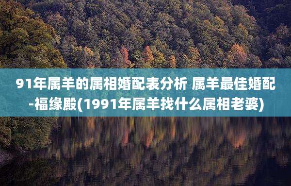 91年属羊的属相婚配表分析 属羊最佳婚配-福缘殿(1991年属羊找什么属相老婆)