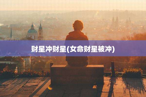 财星冲财星(女命财星被冲)