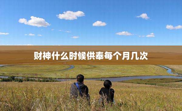 财神什么时候供奉每个月几次