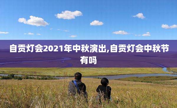自贡灯会2021年中秋演出,自贡灯会中秋节有吗