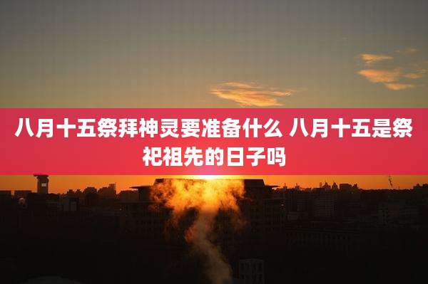八月十五祭拜神灵要准备什么 八月十五是祭祀祖先的日子吗