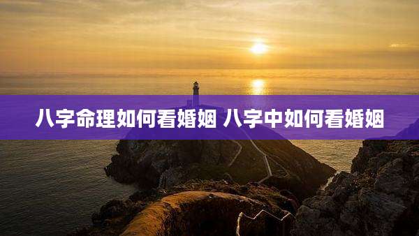 八字命理如何看婚姻 八字中如何看婚姻