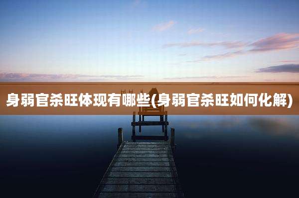 身弱官杀旺体现有哪些(身弱官杀旺如何化解)