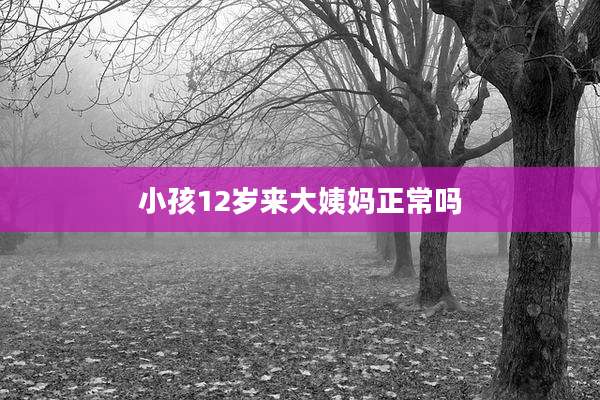 小孩12岁来大姨妈正常吗