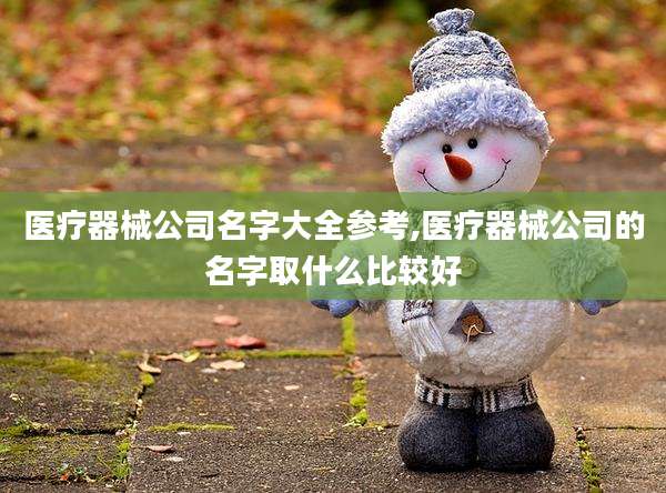 医疗器械公司名字大全参考,医疗器械公司的名字取什么比较好