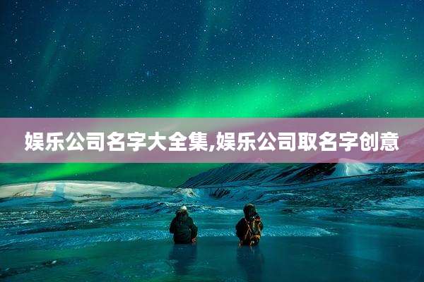 娱乐公司名字大全集,娱乐公司取名字创意