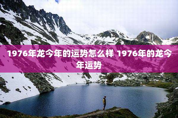 1976年龙今年的运势怎么样 1976年的龙今年运势