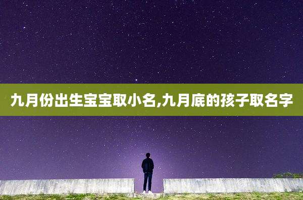 九月份出生宝宝取小名,九月底的孩子取名字