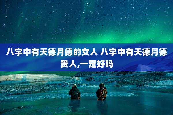 八字中有天德月德的女人 八字中有天德月德贵人,一定好吗