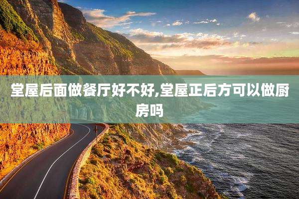 堂屋后面做餐厅好不好,堂屋正后方可以做厨房吗