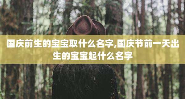国庆前生的宝宝取什么名字,国庆节前一天出生的宝宝起什么名字