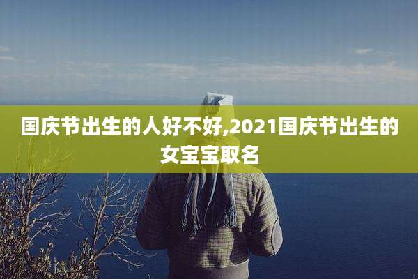 国庆节出生的人好不好,2021国庆节出生的女宝宝取名