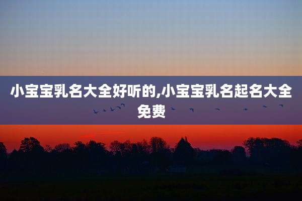 小宝宝乳名大全好听的,小宝宝乳名起名大全免费