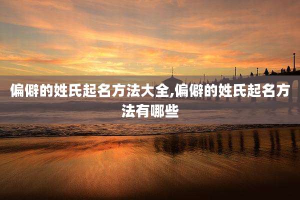 偏僻的姓氏起名方法大全,偏僻的姓氏起名方法有哪些