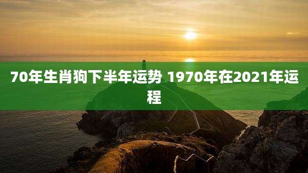 70年生肖狗下半年运势 1970年在2021年运程